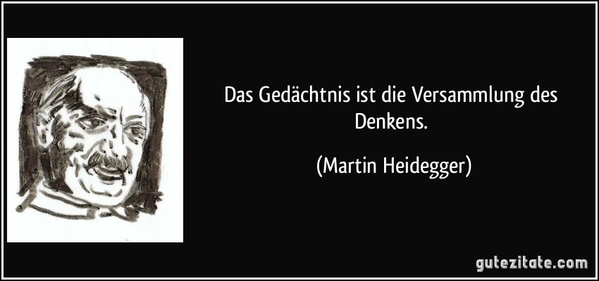 Das Gedächtnis ist die Versammlung des Denkens. (Martin Heidegger)