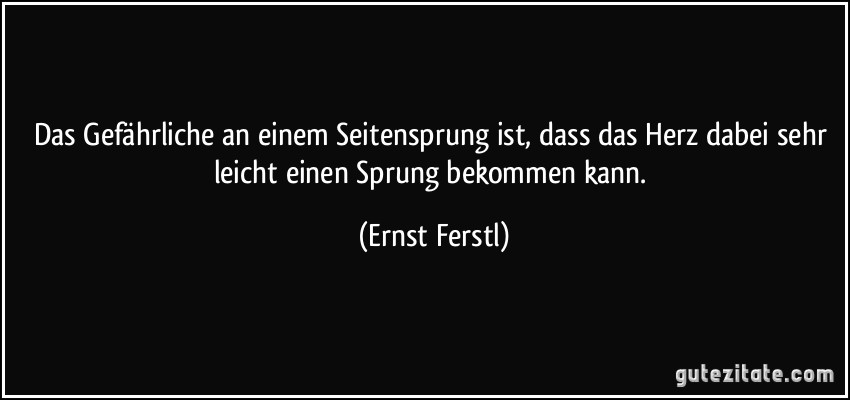 Das Gefährliche an einem Seitensprung ist, dass das Herz dabei sehr leicht einen Sprung bekommen kann. (Ernst Ferstl)