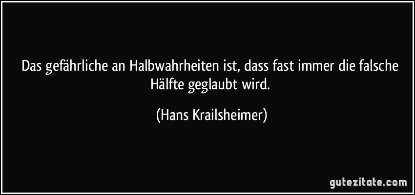 Das gefährliche an Halbwahrheiten ist, dass fast immer die falsche Hälfte geglaubt wird. (Hans Krailsheimer)