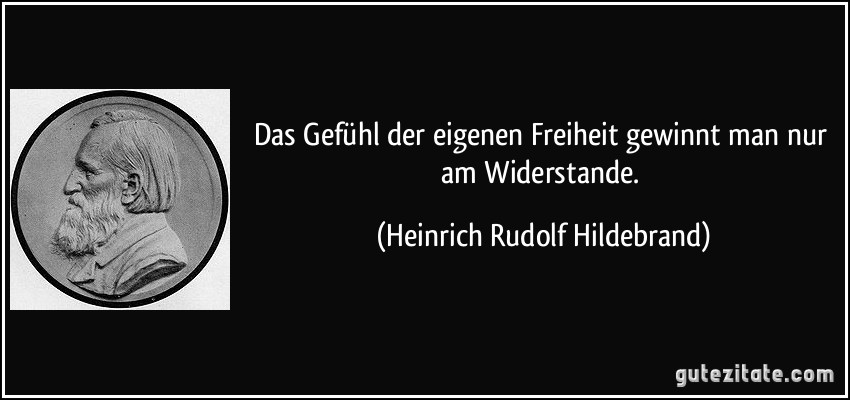 Das Gefühl der eigenen Freiheit gewinnt man nur am Widerstande. (Heinrich Rudolf Hildebrand)