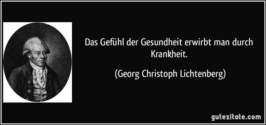 Das Gefühl der Gesundheit erwirbt man durch Krankheit. (Georg Christoph Lichtenberg)