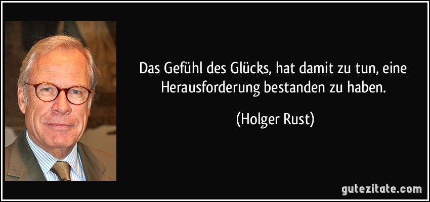 Das Gefühl des Glücks, hat damit zu tun, eine Herausforderung bestanden zu haben. (Holger Rust)