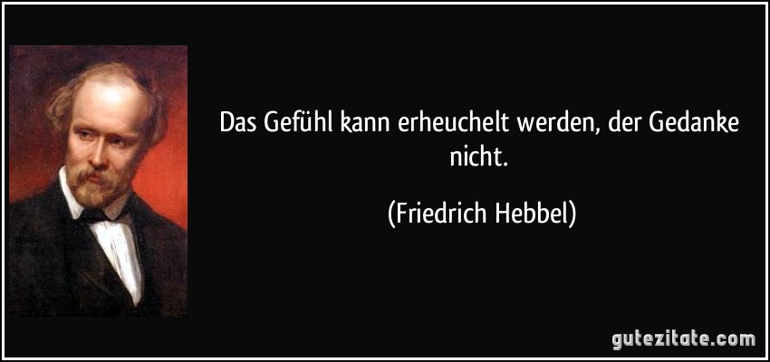 Das Gefühl kann erheuchelt werden, der Gedanke nicht. (Friedrich Hebbel)