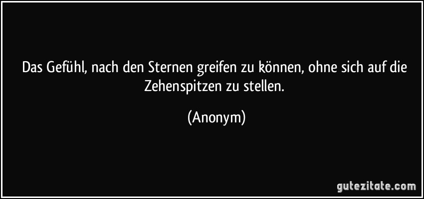 Das Gefühl, nach den Sternen greifen zu können, ohne sich auf die Zehenspitzen zu stellen. (Anonym)