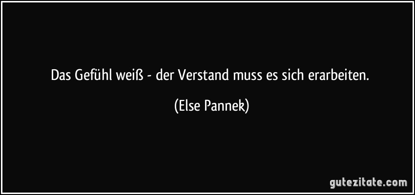 Das Gefühl weiß - der Verstand muss es sich erarbeiten. (Else Pannek)