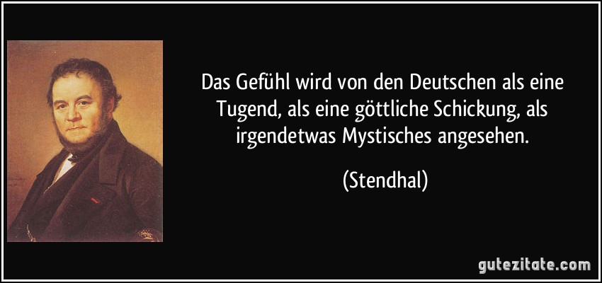 Das Gefühl wird von den Deutschen als eine Tugend, als eine göttliche Schickung, als irgendetwas Mystisches angesehen. (Stendhal)