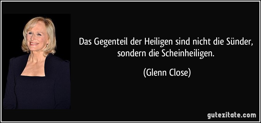 Das Gegenteil der Heiligen sind nicht die Sünder, sondern die Scheinheiligen. (Glenn Close)