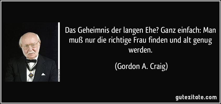 Das Geheimnis der langen Ehe? Ganz einfach: Man muß nur die richtige Frau finden und alt genug werden. (Gordon A. Craig)