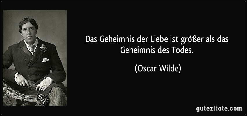 Das Geheimnis der Liebe ist größer als das Geheimnis des Todes. (Oscar Wilde)