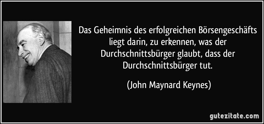 Das Geheimnis des erfolgreichen Börsengeschäfts liegt darin, zu erkennen, was der Durchschnittsbürger glaubt, dass der Durchschnittsbürger tut. (John Maynard Keynes)