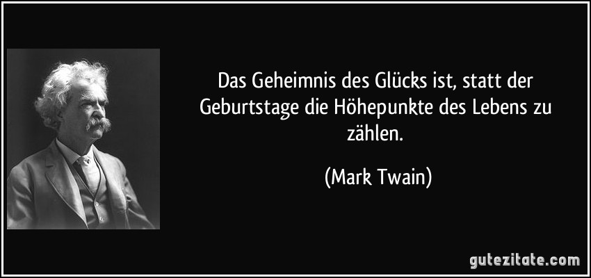 Das Geheimnis des Glücks ist, statt der Geburtstage die Höhepunkte des Lebens zu zählen. (Mark Twain)