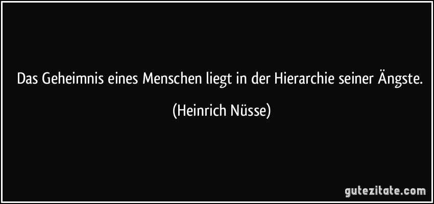 Das Geheimnis eines Menschen liegt in der Hierarchie seiner Ängste. (Heinrich Nüsse)