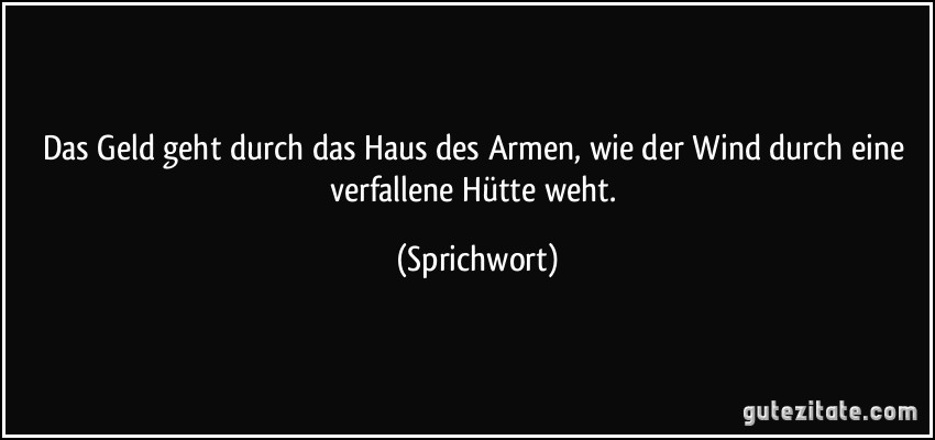 Das Geld geht durch das Haus des Armen, wie der Wind durch eine verfallene Hütte weht. (Sprichwort)