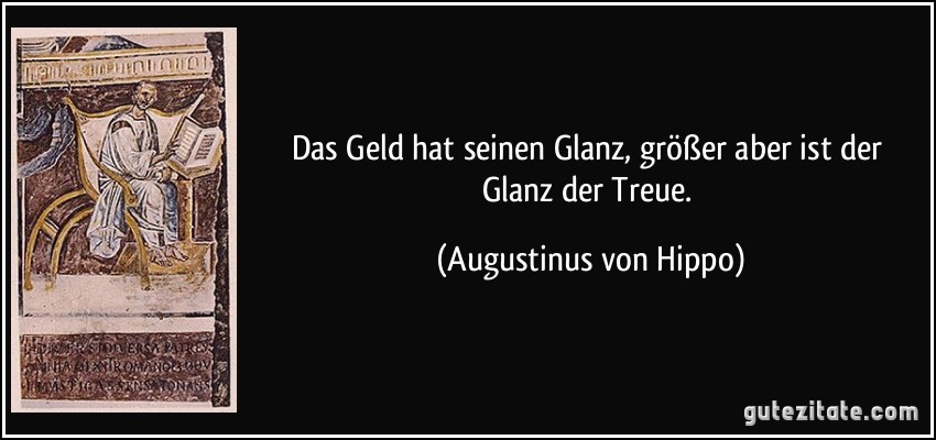 Das Geld hat seinen Glanz, größer aber ist der Glanz der Treue. (Augustinus von Hippo)