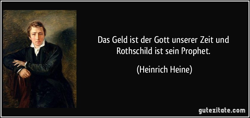 Das Geld ist der Gott unserer Zeit und Rothschild ist sein Prophet. (Heinrich Heine)