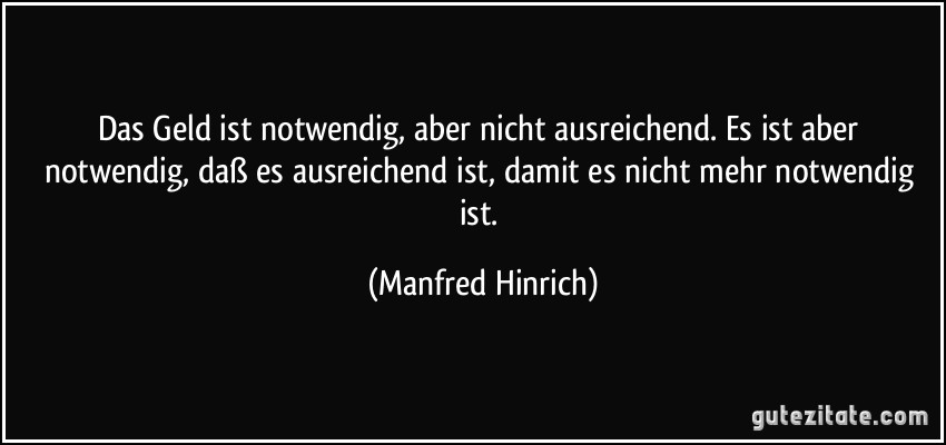 Das Geld ist notwendig, aber nicht ausreichend. Es ist aber notwendig, daß es ausreichend ist, damit es nicht mehr notwendig ist. (Manfred Hinrich)