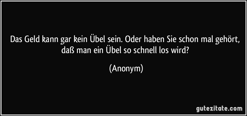 Das Geld kann gar kein Übel sein. Oder haben Sie schon mal gehört, daß man ein Übel so schnell los wird? (Anonym)