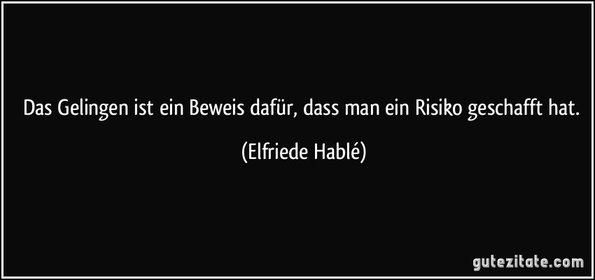 Das Gelingen ist ein Beweis dafür, dass man ein Risiko geschafft hat. (Elfriede Hablé)