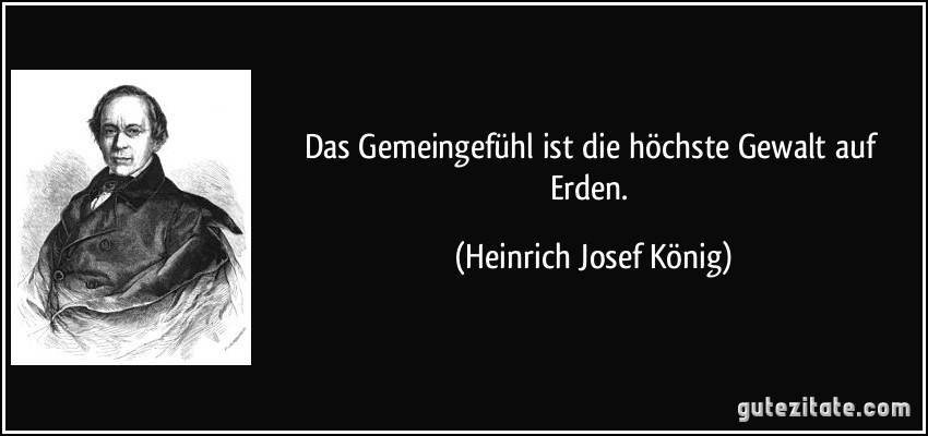 Das Gemeingefühl ist die höchste Gewalt auf Erden. (Heinrich Josef König)