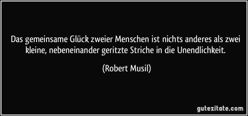 Das gemeinsame Glück zweier Menschen ist nichts anderes als zwei kleine, nebeneinander geritzte Striche in die Unendlichkeit. (Robert Musil)