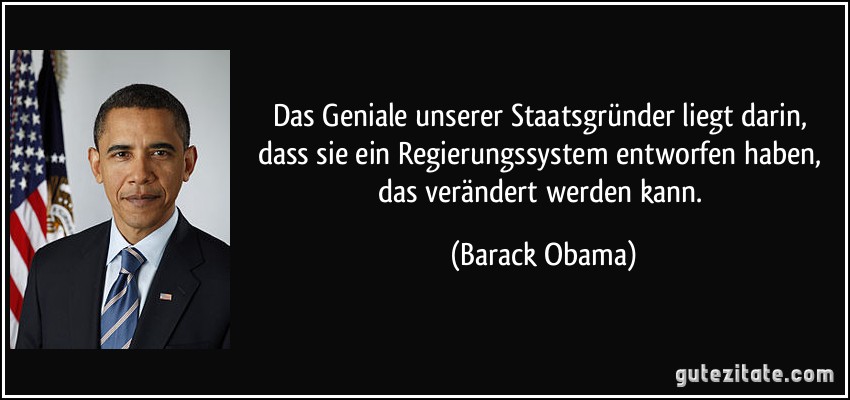 Das Geniale unserer Staatsgründer liegt darin, dass sie ein Regierungssystem entworfen haben, das verändert werden kann. (Barack Obama)