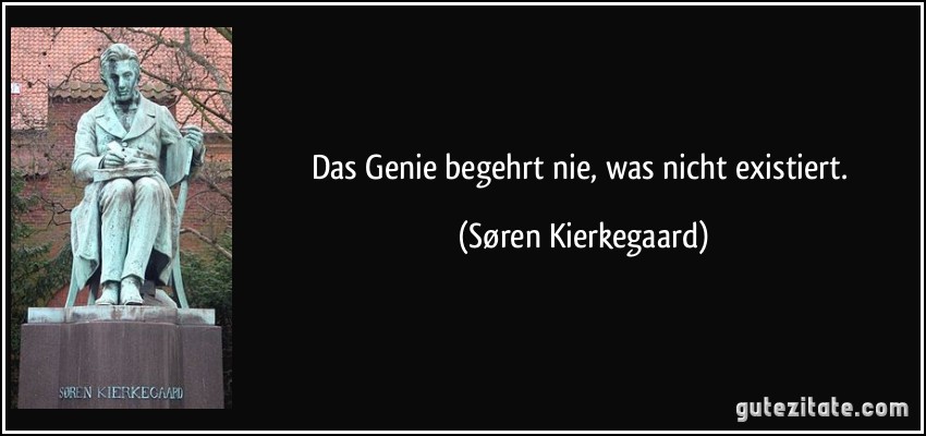 Das Genie begehrt nie, was nicht existiert. (Søren Kierkegaard)