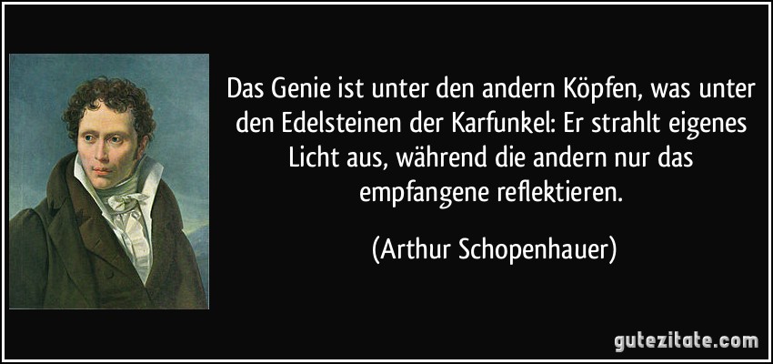 Das Genie ist unter den andern Köpfen, was unter den Edelsteinen der Karfunkel: Er strahlt eigenes Licht aus, während die andern nur das empfangene reflektieren. (Arthur Schopenhauer)