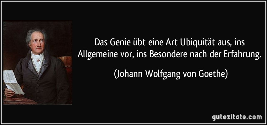 Das Genie übt eine Art Ubiquität aus, ins Allgemeine vor, ins Besondere nach der Erfahrung. (Johann Wolfgang von Goethe)