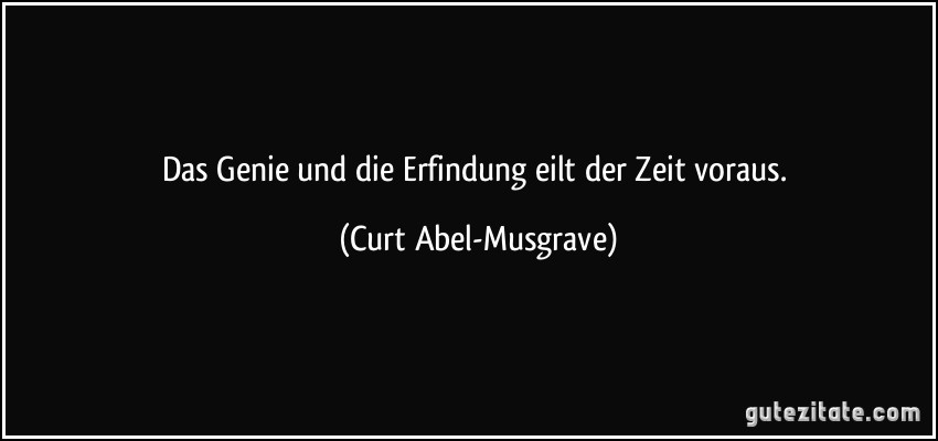 Das Genie und die Erfindung eilt der Zeit voraus. (Curt Abel-Musgrave)