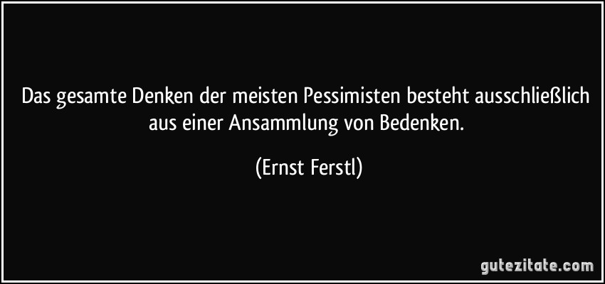 Das gesamte Denken der meisten Pessimisten besteht ausschließlich aus einer Ansammlung von Bedenken. (Ernst Ferstl)