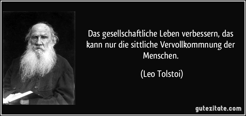 Das gesellschaftliche Leben verbessern, das kann nur die sittliche Vervollkommnung der Menschen. (Leo Tolstoi)