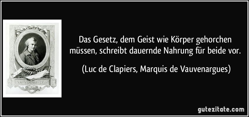 Das Gesetz, dem Geist wie Körper gehorchen müssen, schreibt dauernde Nahrung für beide vor. (Luc de Clapiers, Marquis de Vauvenargues)