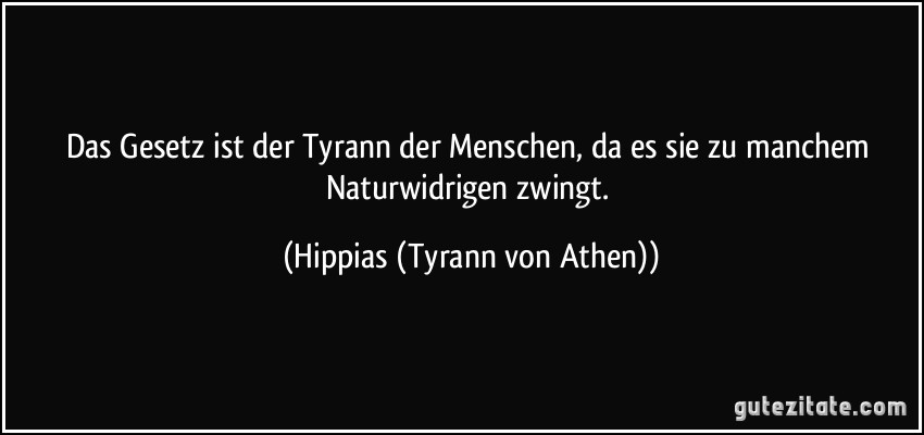 Das Gesetz ist der Tyrann der Menschen, da es sie zu manchem Naturwidrigen zwingt. (Hippias (Tyrann von Athen))