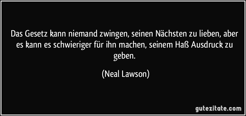 Das Gesetz kann niemand zwingen, seinen Nächsten zu lieben, aber es kann es schwieriger für ihn machen, seinem Haß Ausdruck zu geben. (Neal Lawson)