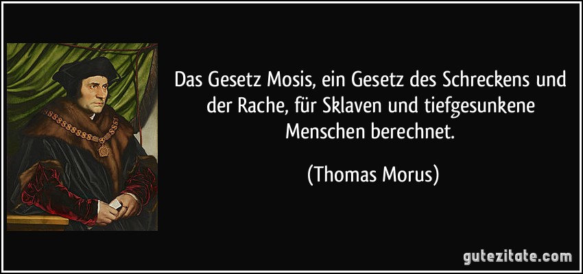 Das Gesetz Mosis, ein Gesetz des Schreckens und der Rache, für Sklaven und tiefgesunkene Menschen berechnet. (Thomas Morus)