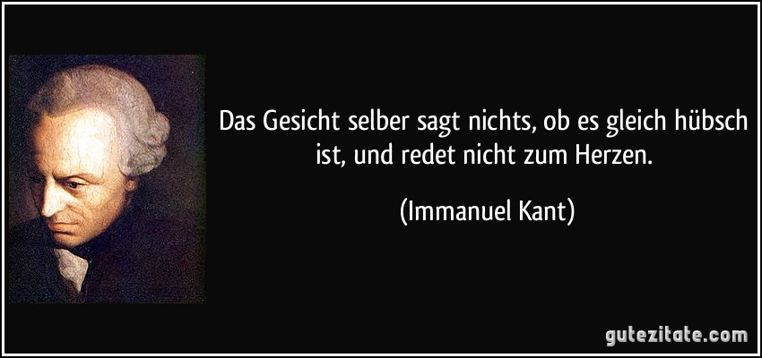 Das Gesicht selber sagt nichts, ob es gleich hübsch ist, und redet nicht zum Herzen. (Immanuel Kant)