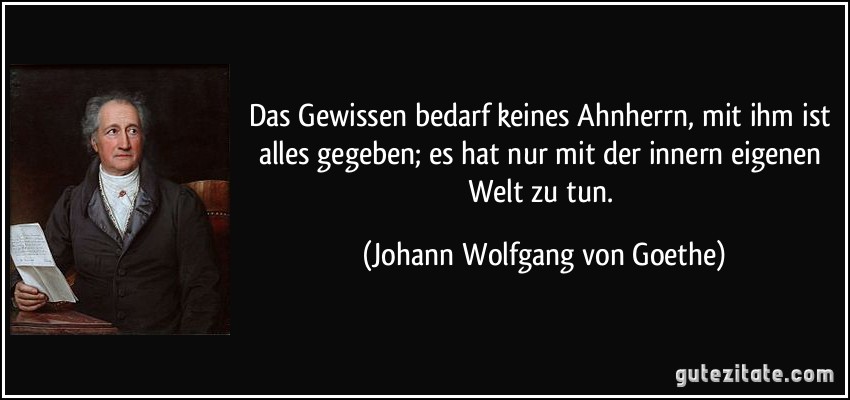 Das Gewissen bedarf keines Ahnherrn, mit ihm ist alles gegeben; es hat nur mit der innern eigenen Welt zu tun. (Johann Wolfgang von Goethe)