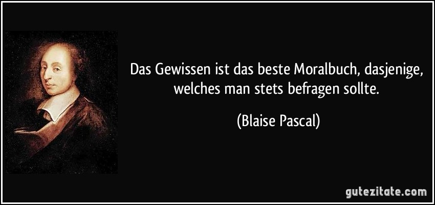 Das Gewissen ist das beste Moralbuch, dasjenige, welches man stets befragen sollte. (Blaise Pascal)