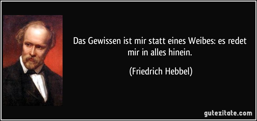 Das Gewissen ist mir statt eines Weibes: es redet mir in alles hinein. (Friedrich Hebbel)