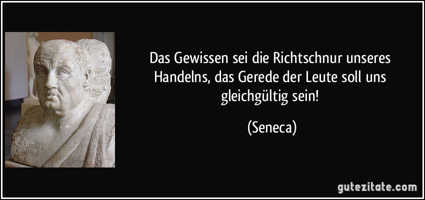 Das Gewissen sei die Richtschnur unseres Handelns, das Gerede der Leute soll uns gleichgültig sein! (Seneca)