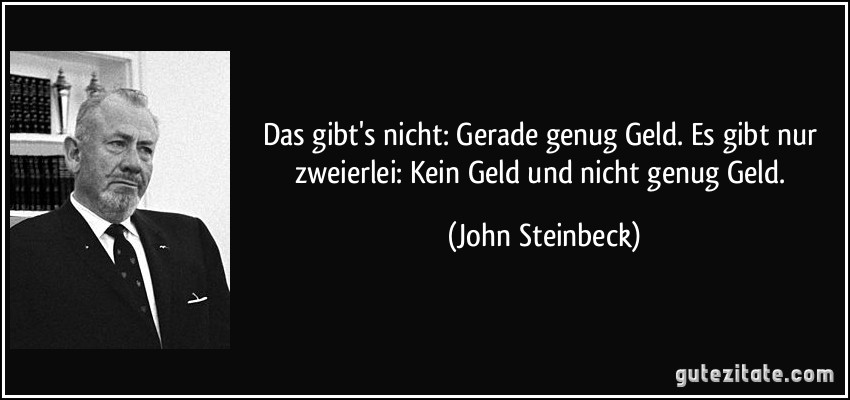 Das gibt's nicht: Gerade genug Geld. Es gibt nur zweierlei: Kein Geld und nicht genug Geld. (John Steinbeck)