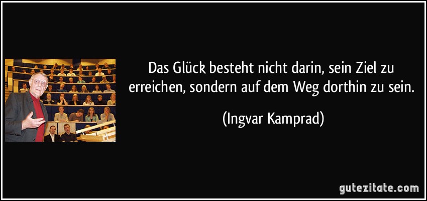 Das Glück besteht nicht darin, sein Ziel zu erreichen, sondern auf dem Weg dorthin zu sein. (Ingvar Kamprad)