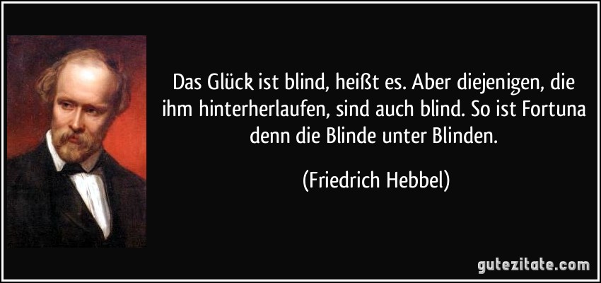 Das Glück ist blind, heißt es. Aber diejenigen, die ihm hinterherlaufen, sind auch blind. So ist Fortuna denn die Blinde unter Blinden. (Friedrich Hebbel)