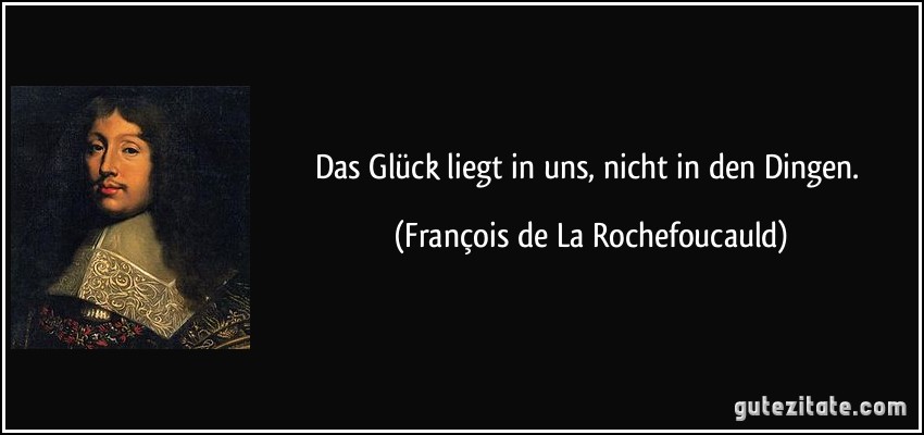 Das Glück liegt in uns, nicht in den Dingen. (François de La Rochefoucauld)