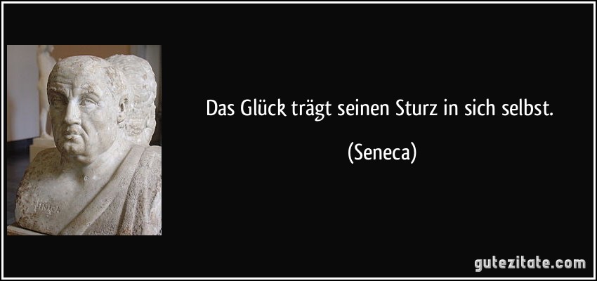 Das Glück trägt seinen Sturz in sich selbst. (Seneca)