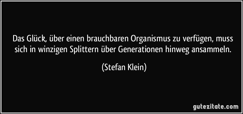 Das Glück, über einen brauchbaren Organismus zu verfügen, muss sich in winzigen Splittern über Generationen hinweg ansammeln. (Stefan Klein)