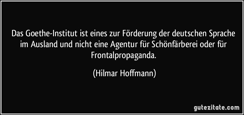 Das Goethe-Institut ist eines zur Förderung der deutschen Sprache im Ausland und nicht eine Agentur für Schönfärberei oder für Frontalpropaganda. (Hilmar Hoffmann)