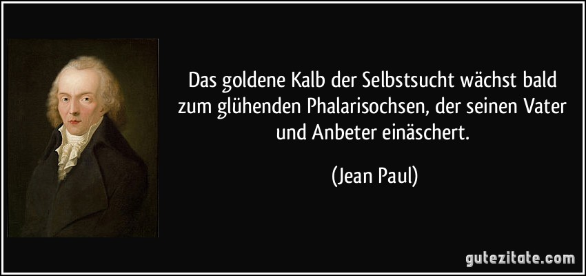 Das goldene Kalb der Selbstsucht wächst bald zum glühenden Phalarisochsen, der seinen Vater und Anbeter einäschert. (Jean Paul)