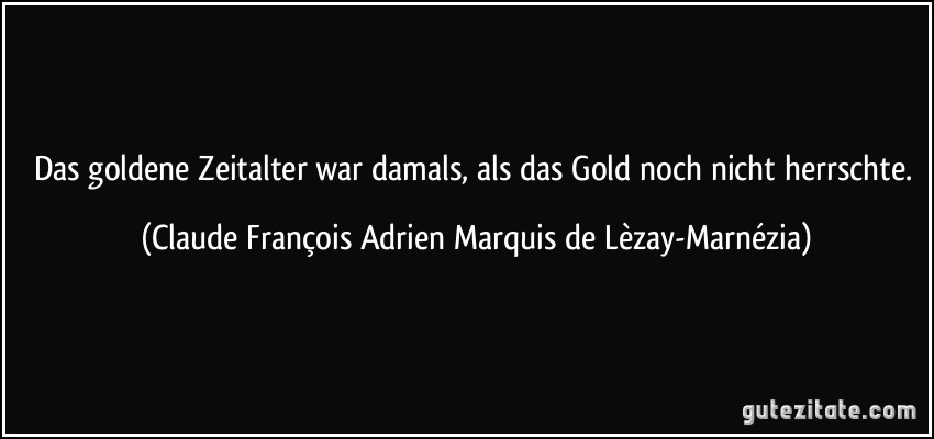 Das goldene Zeitalter war damals, als das Gold noch nicht herrschte. (Claude François Adrien Marquis de Lèzay-Marnézia)
