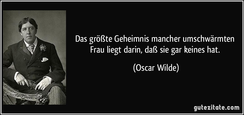 Das größte Geheimnis mancher umschwärmten Frau liegt darin, daß sie gar keines hat. (Oscar Wilde)